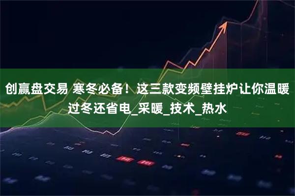 创赢盘交易 寒冬必备！这三款变频壁挂炉让你温暖过冬还省电_采暖_技术_热水
