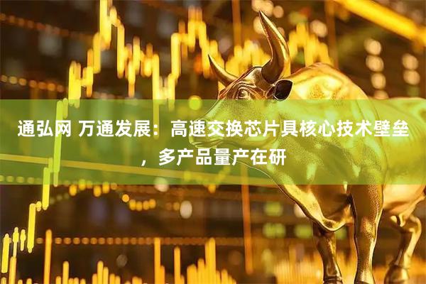通弘网 万通发展：高速交换芯片具核心技术壁垒，多产品量产在研