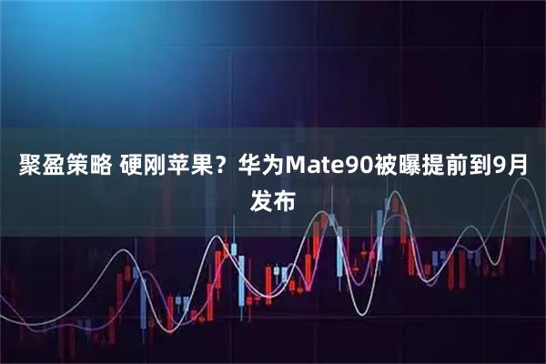 聚盈策略 硬刚苹果？华为Mate90被曝提前到9月发布