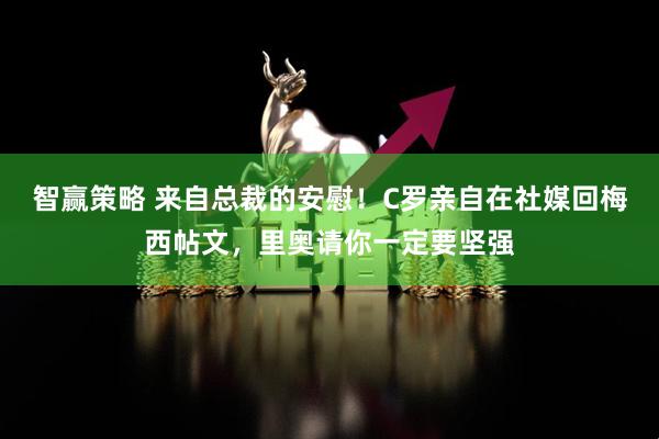 智赢策略 来自总裁的安慰！C罗亲自在社媒回梅西帖文，里奥请你一定要坚强