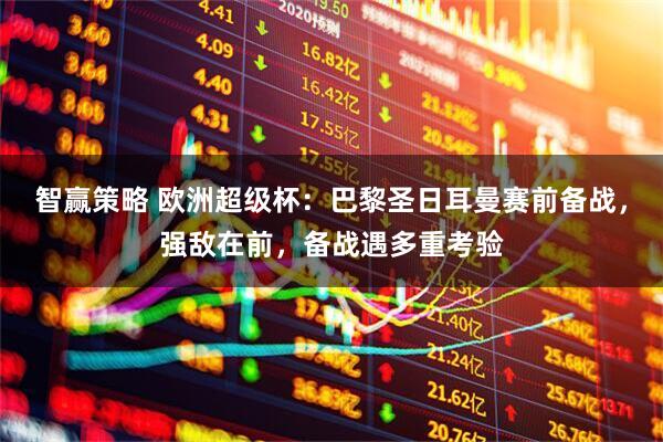 智赢策略 欧洲超级杯：巴黎圣日耳曼赛前备战，强敌在前，备战遇多重考验