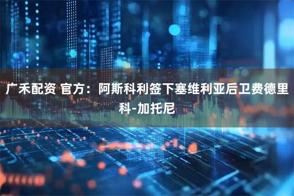 广禾配资 官方：阿斯科利签下塞维利亚后卫费德里科-加托尼