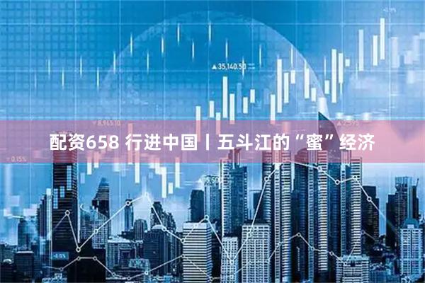 配资658 行进中国丨五斗江的“蜜”经济