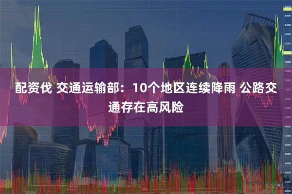配资伐 交通运输部：10个地区连续降雨 公路交通存在高风险