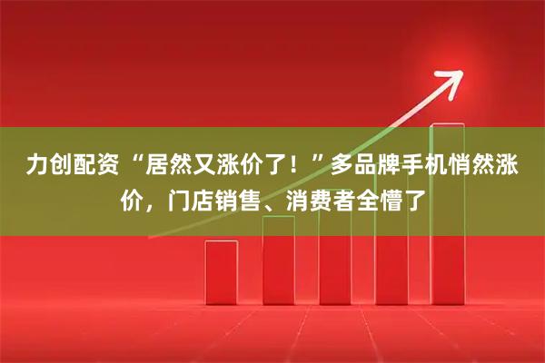 力创配资 “居然又涨价了！”多品牌手机悄然涨价，门店销售、消费者全懵了